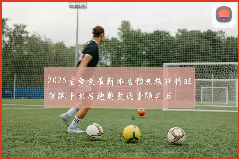 2026金童奖最新排名预测埃斯特旺领跑卡尔与迪奥曼德紧随其后