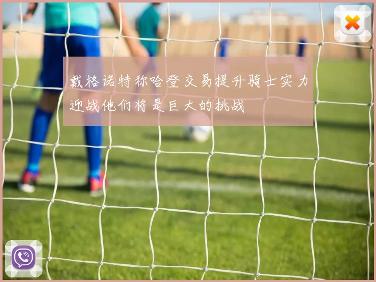 戴格诺特称哈登交易提升骑士实力迎战他们将是巨大的挑战