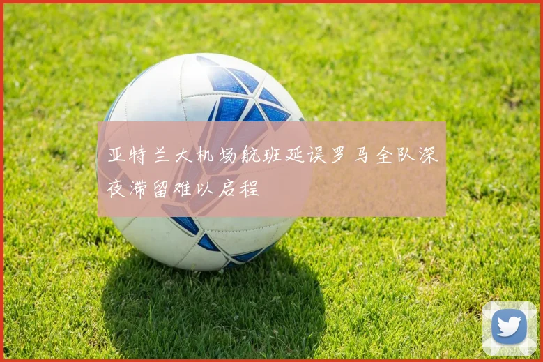 亚特兰大机场航班延误罗马全队深夜滞留难以启程