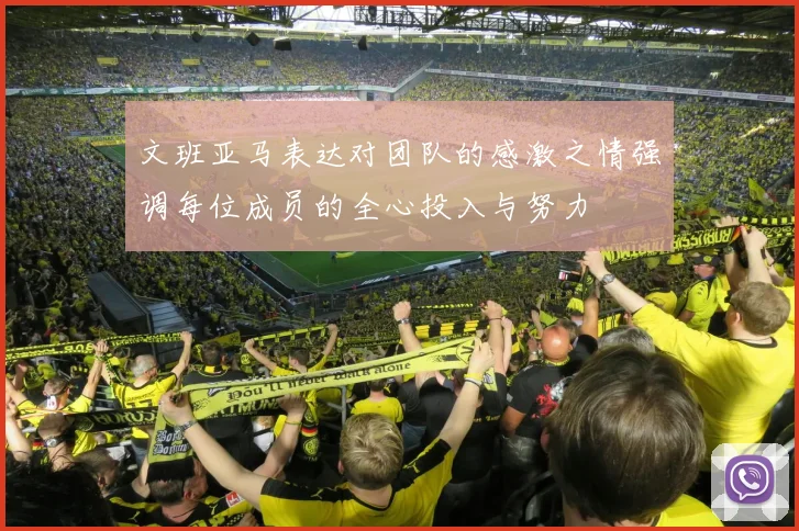 文班亚马表达对团队的感激之情强调每位成员的全心投入与努力